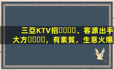 三亞KTV招、客源出手大方，有素質，生意火爆，